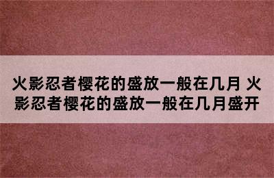 火影忍者樱花的盛放一般在几月 火影忍者樱花的盛放一般在几月盛开